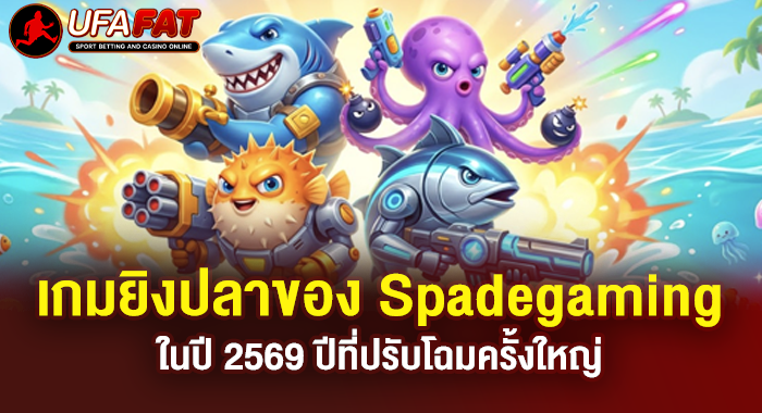 เกมยิงปลาของ Spadegaming ในปี 2569 ปีที่ปรับโฉมครั้งใหญ่